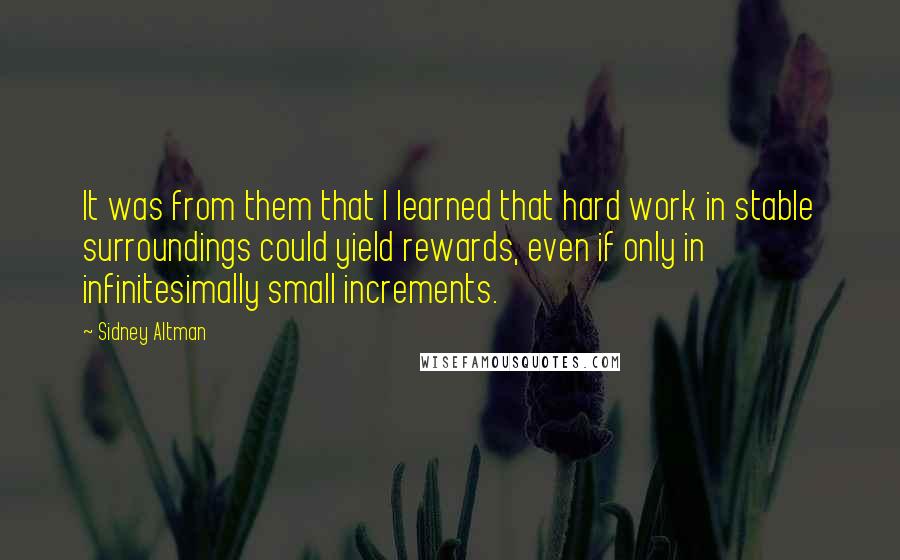 Sidney Altman Quotes: It was from them that I learned that hard work in stable surroundings could yield rewards, even if only in infinitesimally small increments.