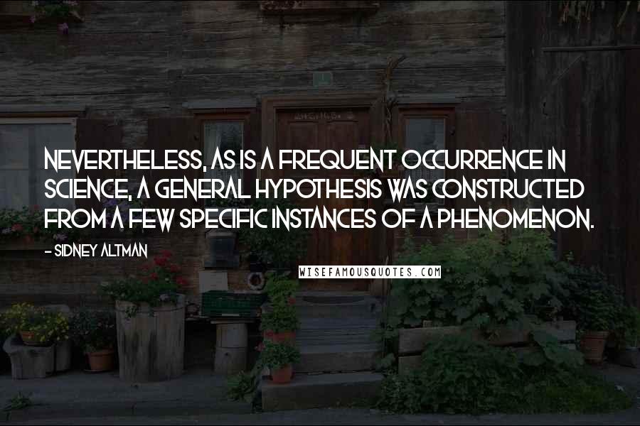 Sidney Altman Quotes: Nevertheless, as is a frequent occurrence in science, a general hypothesis was constructed from a few specific instances of a phenomenon.