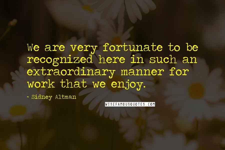 Sidney Altman Quotes: We are very fortunate to be recognized here in such an extraordinary manner for work that we enjoy.
