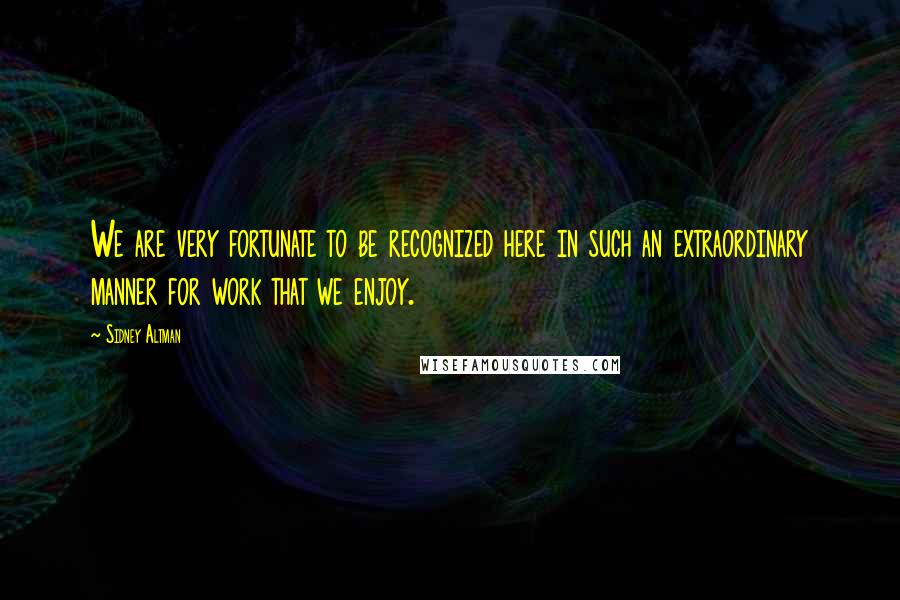Sidney Altman Quotes: We are very fortunate to be recognized here in such an extraordinary manner for work that we enjoy.