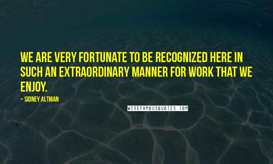 Sidney Altman Quotes: We are very fortunate to be recognized here in such an extraordinary manner for work that we enjoy.