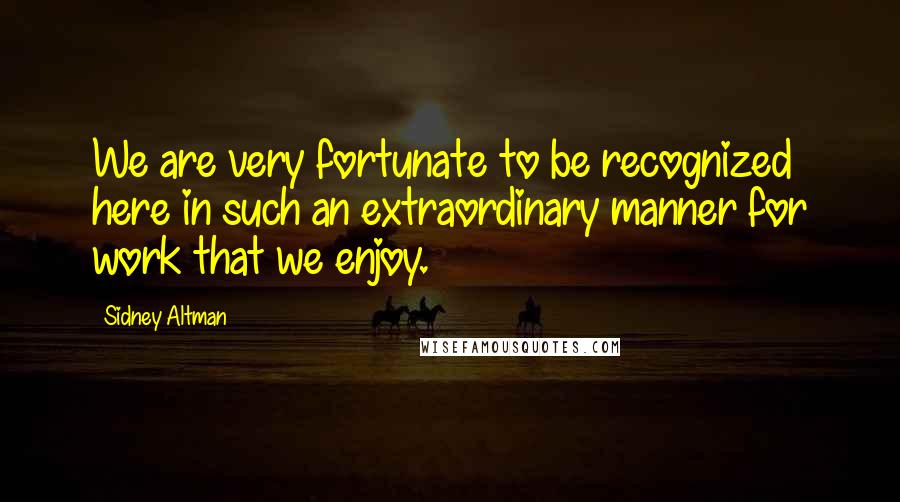 Sidney Altman Quotes: We are very fortunate to be recognized here in such an extraordinary manner for work that we enjoy.