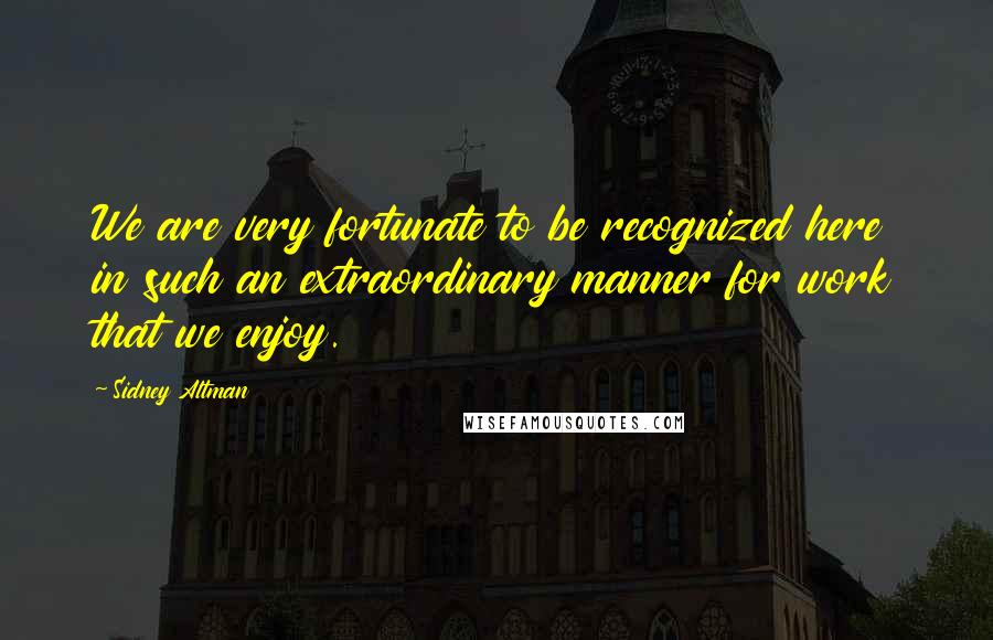 Sidney Altman Quotes: We are very fortunate to be recognized here in such an extraordinary manner for work that we enjoy.