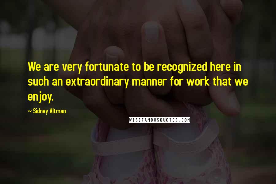 Sidney Altman Quotes: We are very fortunate to be recognized here in such an extraordinary manner for work that we enjoy.