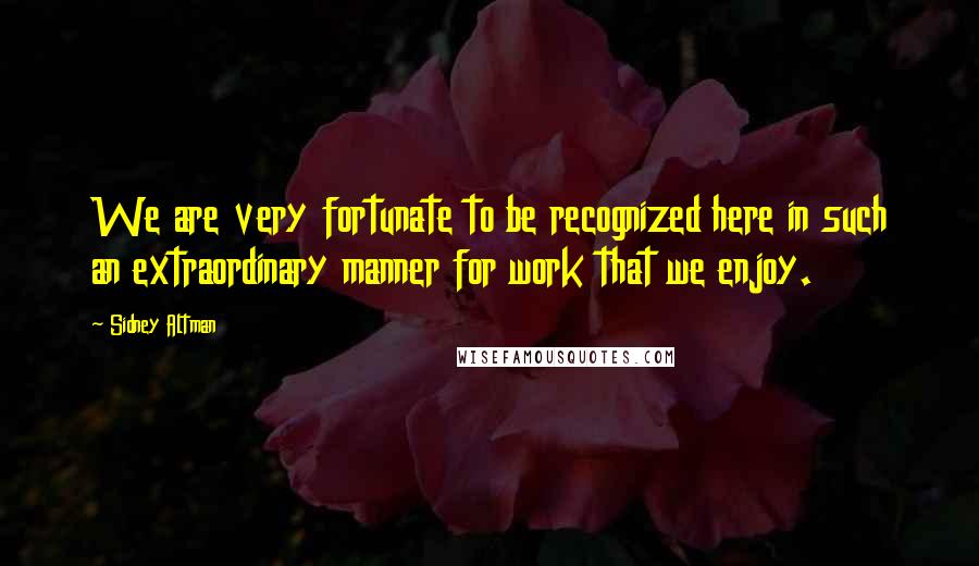 Sidney Altman Quotes: We are very fortunate to be recognized here in such an extraordinary manner for work that we enjoy.