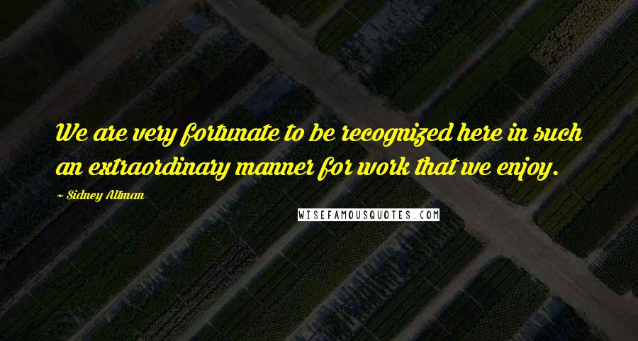 Sidney Altman Quotes: We are very fortunate to be recognized here in such an extraordinary manner for work that we enjoy.