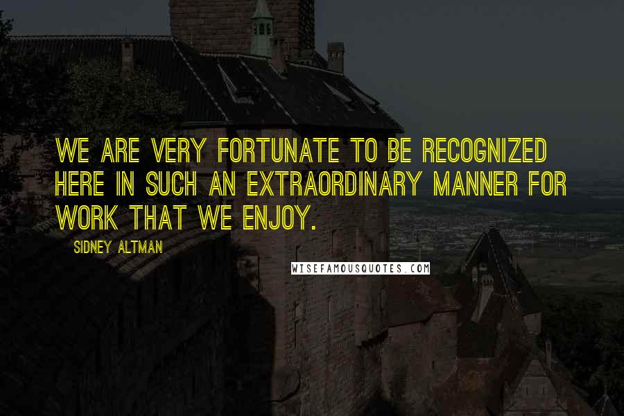 Sidney Altman Quotes: We are very fortunate to be recognized here in such an extraordinary manner for work that we enjoy.