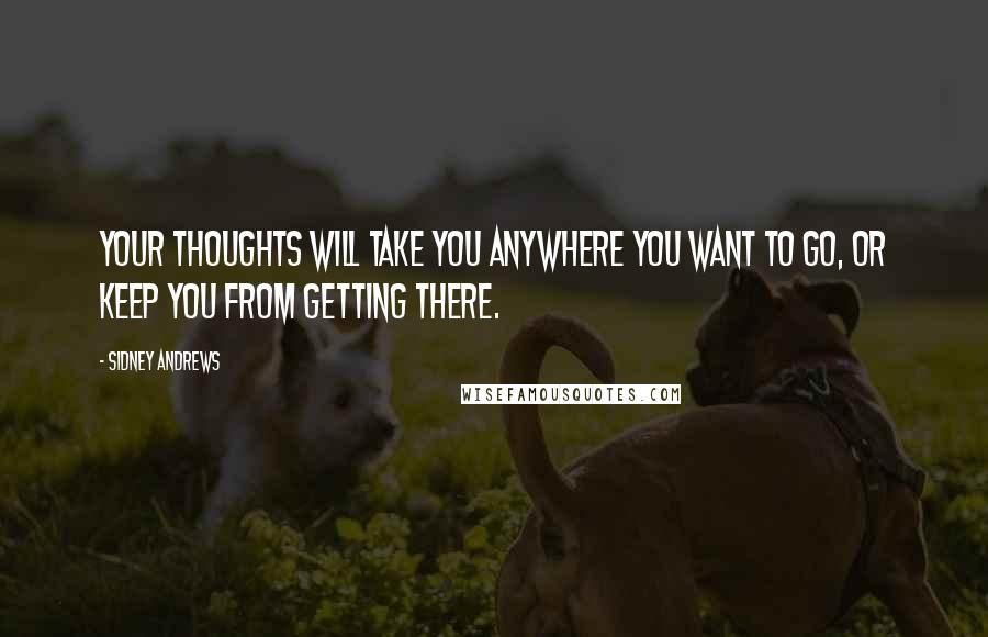 Sidney Andrews Quotes: Your thoughts will take you anywhere you want to go, or keep you from getting there.