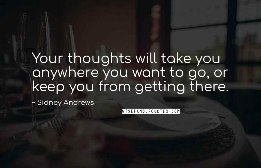 Sidney Andrews Quotes: Your thoughts will take you anywhere you want to go, or keep you from getting there.