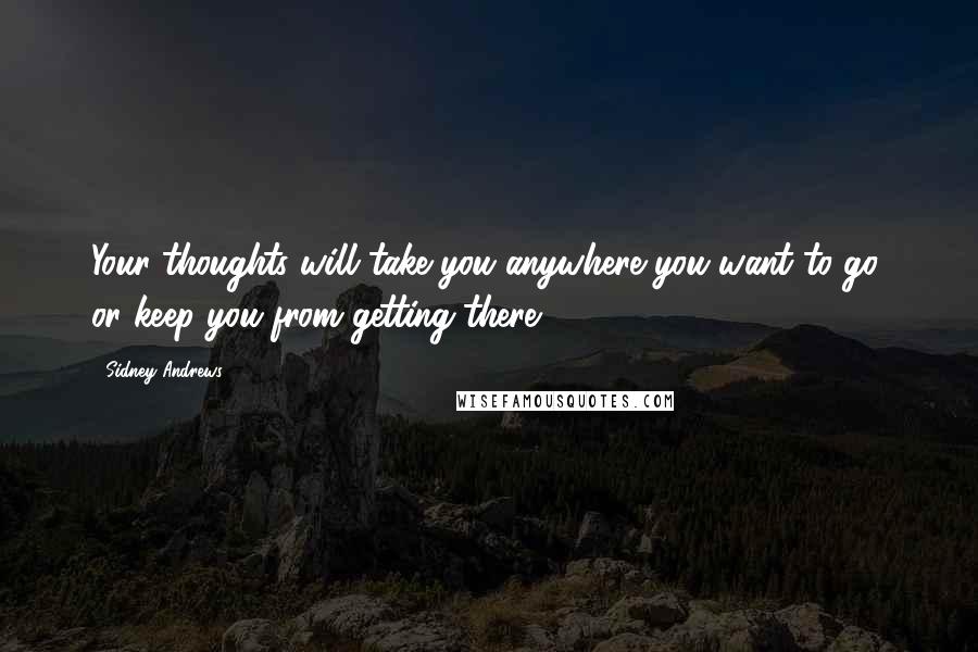 Sidney Andrews Quotes: Your thoughts will take you anywhere you want to go, or keep you from getting there.