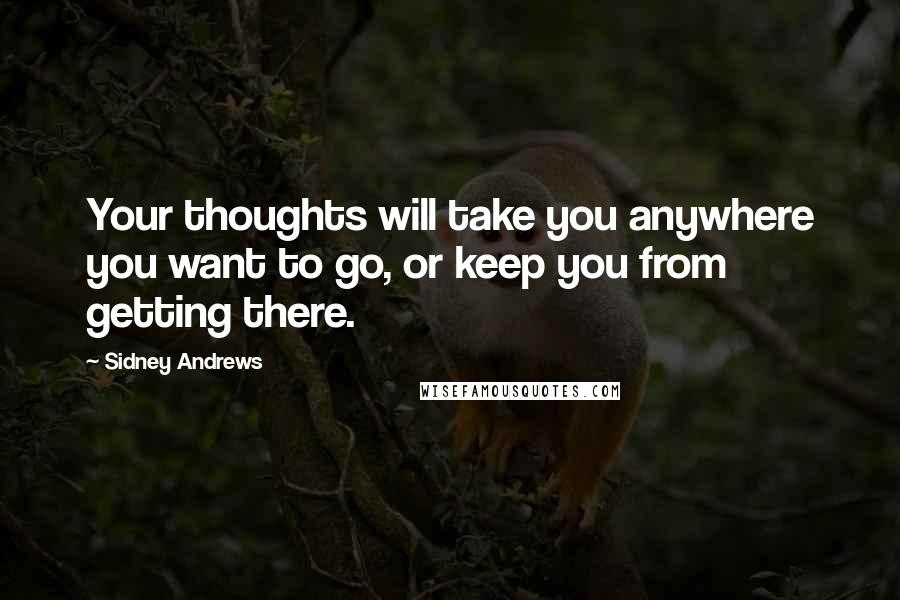 Sidney Andrews Quotes: Your thoughts will take you anywhere you want to go, or keep you from getting there.