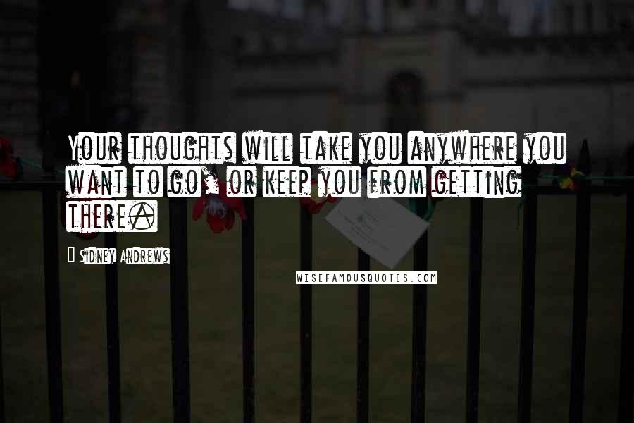 Sidney Andrews Quotes: Your thoughts will take you anywhere you want to go, or keep you from getting there.