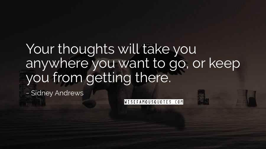 Sidney Andrews Quotes: Your thoughts will take you anywhere you want to go, or keep you from getting there.