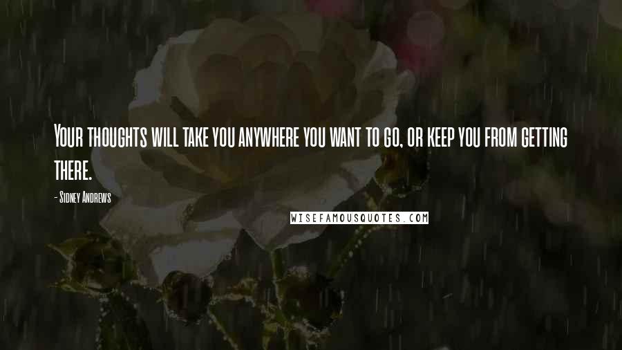 Sidney Andrews Quotes: Your thoughts will take you anywhere you want to go, or keep you from getting there.