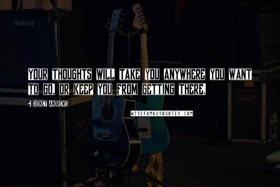 Sidney Andrews Quotes: Your thoughts will take you anywhere you want to go, or keep you from getting there.