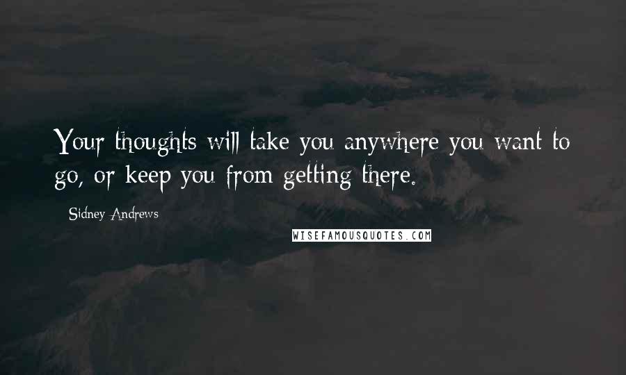 Sidney Andrews Quotes: Your thoughts will take you anywhere you want to go, or keep you from getting there.