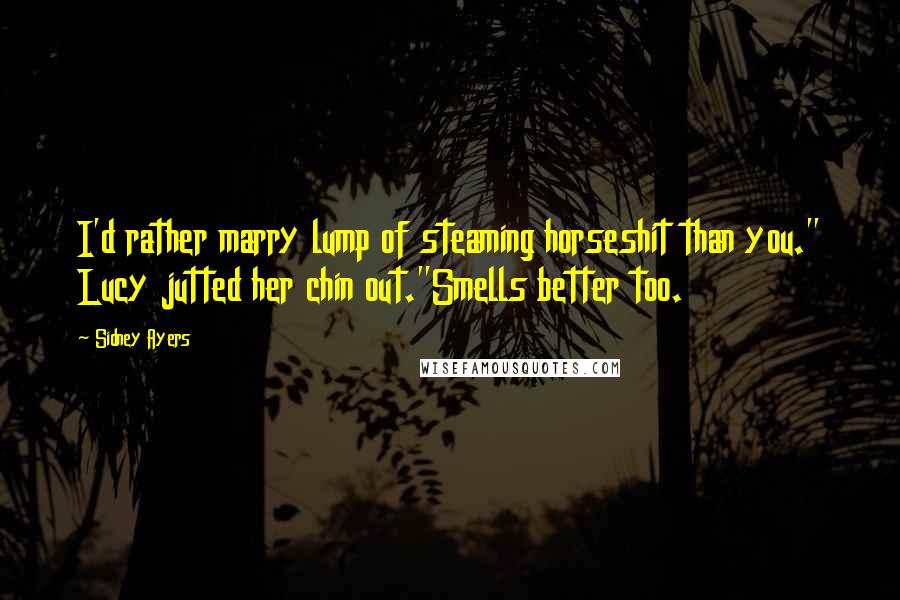 Sidney Ayers Quotes: I'd rather marry lump of steaming horseshit than you." Lucy jutted her chin out."Smells better too.