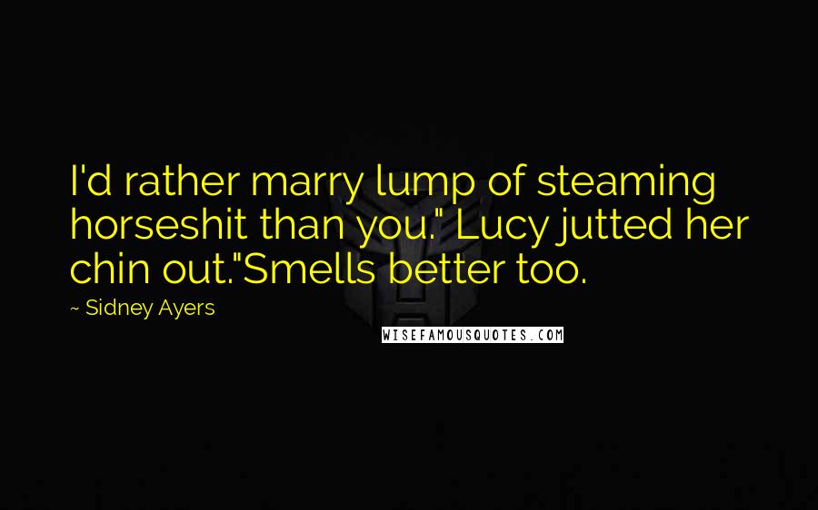 Sidney Ayers Quotes: I'd rather marry lump of steaming horseshit than you." Lucy jutted her chin out."Smells better too.