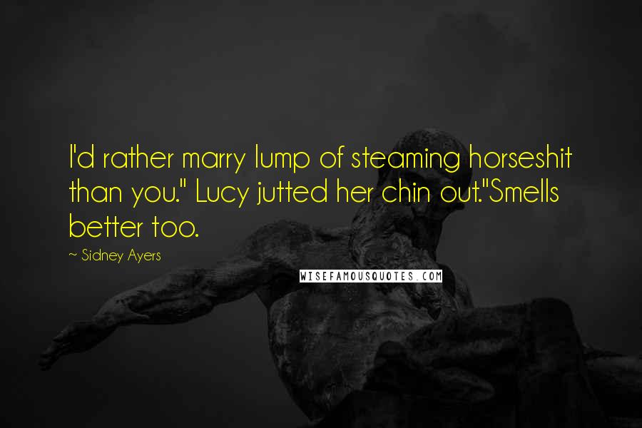 Sidney Ayers Quotes: I'd rather marry lump of steaming horseshit than you." Lucy jutted her chin out."Smells better too.