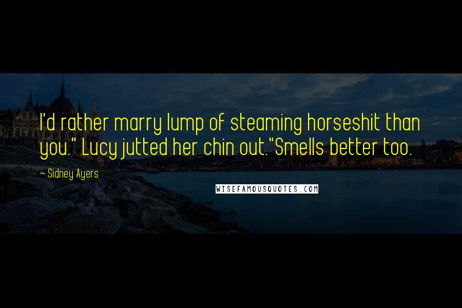 Sidney Ayers Quotes: I'd rather marry lump of steaming horseshit than you." Lucy jutted her chin out."Smells better too.