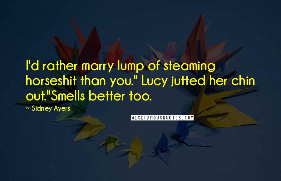 Sidney Ayers Quotes: I'd rather marry lump of steaming horseshit than you." Lucy jutted her chin out."Smells better too.