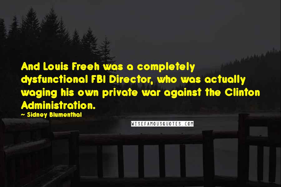 Sidney Blumenthal Quotes: And Louis Freeh was a completely dysfunctional FBI Director, who was actually waging his own private war against the Clinton Administration.