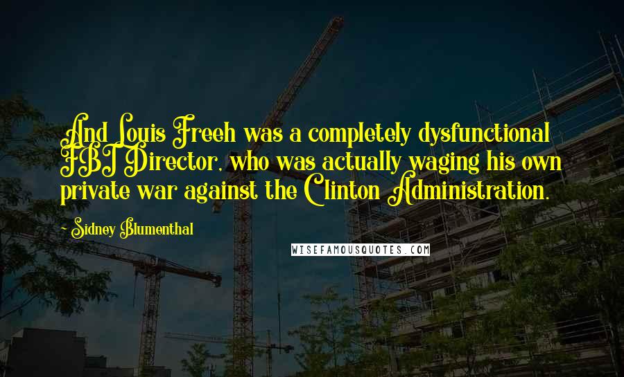 Sidney Blumenthal Quotes: And Louis Freeh was a completely dysfunctional FBI Director, who was actually waging his own private war against the Clinton Administration.