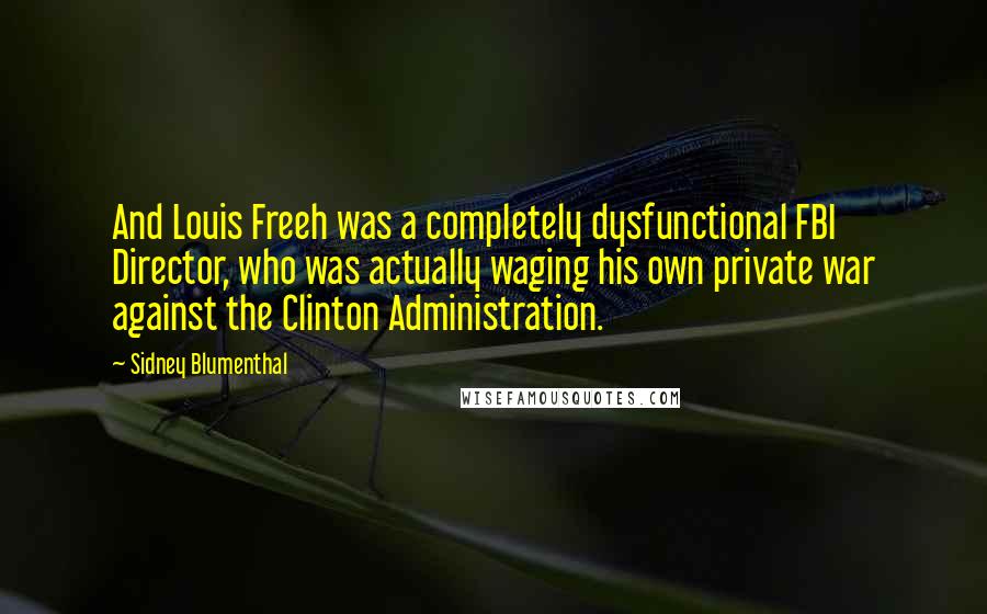Sidney Blumenthal Quotes: And Louis Freeh was a completely dysfunctional FBI Director, who was actually waging his own private war against the Clinton Administration.