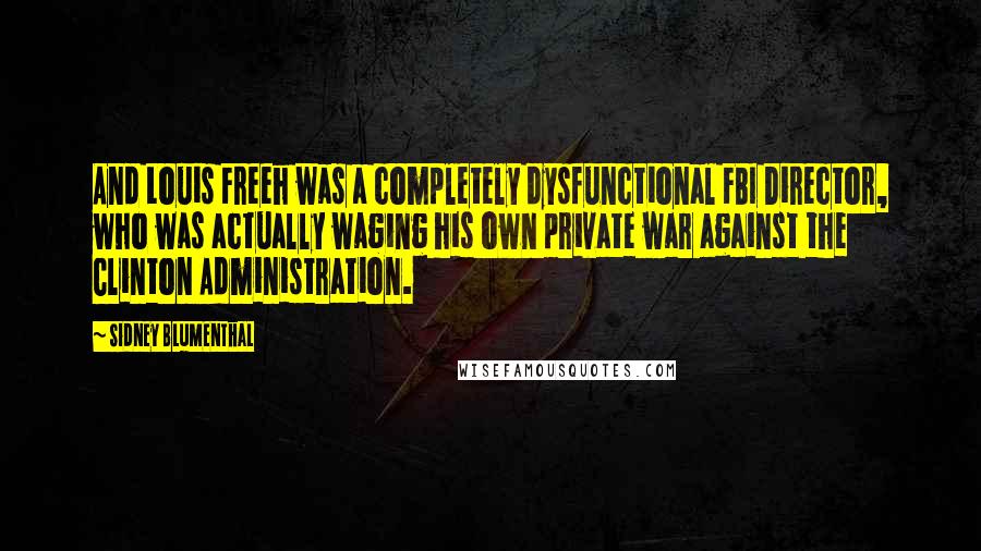 Sidney Blumenthal Quotes: And Louis Freeh was a completely dysfunctional FBI Director, who was actually waging his own private war against the Clinton Administration.