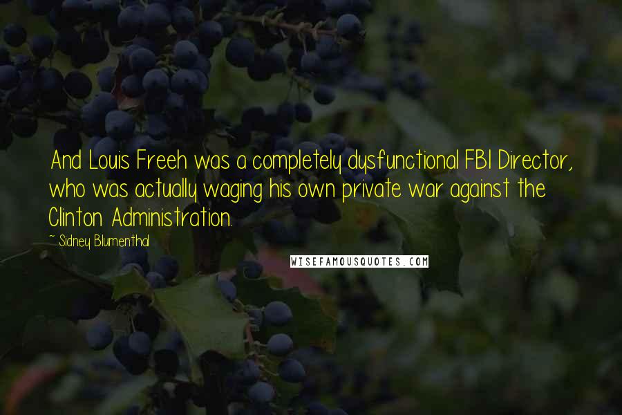 Sidney Blumenthal Quotes: And Louis Freeh was a completely dysfunctional FBI Director, who was actually waging his own private war against the Clinton Administration.