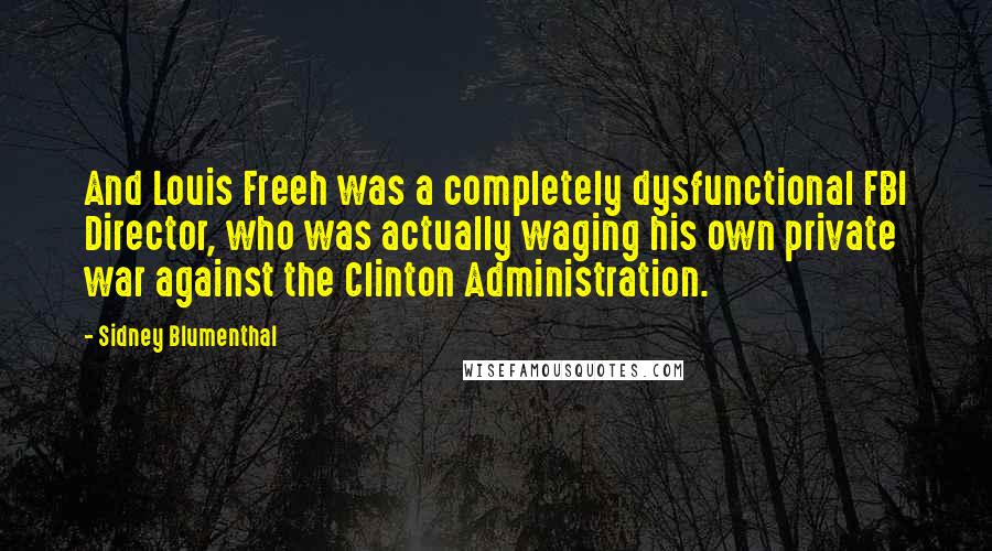 Sidney Blumenthal Quotes: And Louis Freeh was a completely dysfunctional FBI Director, who was actually waging his own private war against the Clinton Administration.