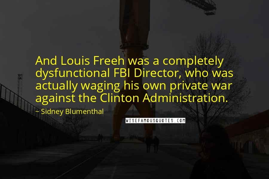 Sidney Blumenthal Quotes: And Louis Freeh was a completely dysfunctional FBI Director, who was actually waging his own private war against the Clinton Administration.