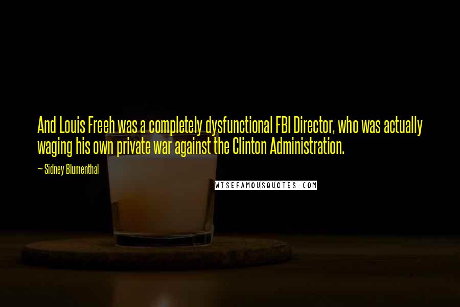Sidney Blumenthal Quotes: And Louis Freeh was a completely dysfunctional FBI Director, who was actually waging his own private war against the Clinton Administration.