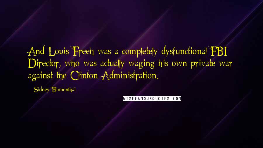 Sidney Blumenthal Quotes: And Louis Freeh was a completely dysfunctional FBI Director, who was actually waging his own private war against the Clinton Administration.