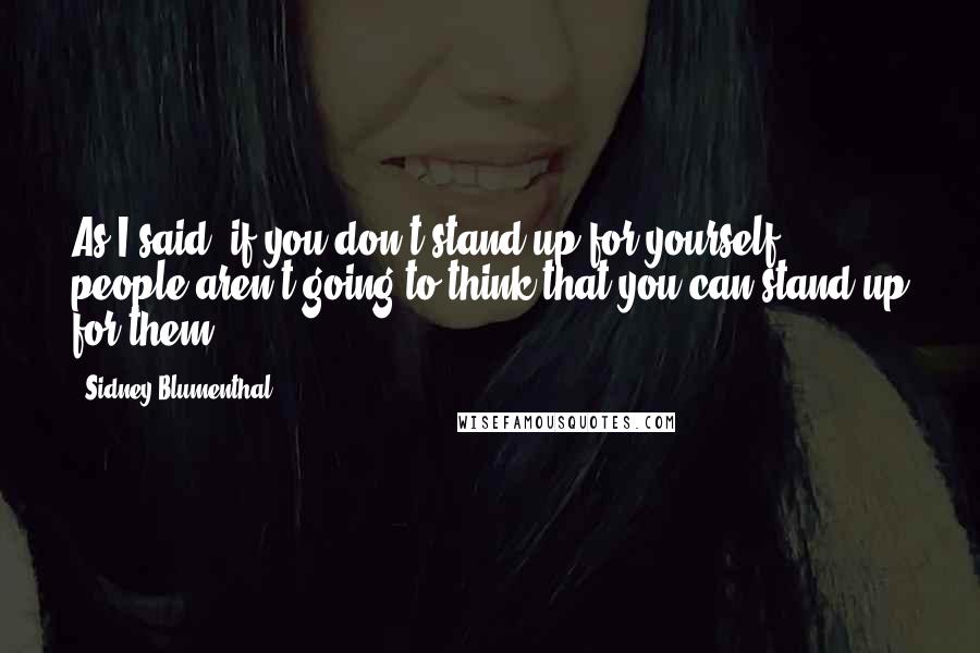 Sidney Blumenthal Quotes: As I said, if you don't stand up for yourself, people aren't going to think that you can stand up for them.
