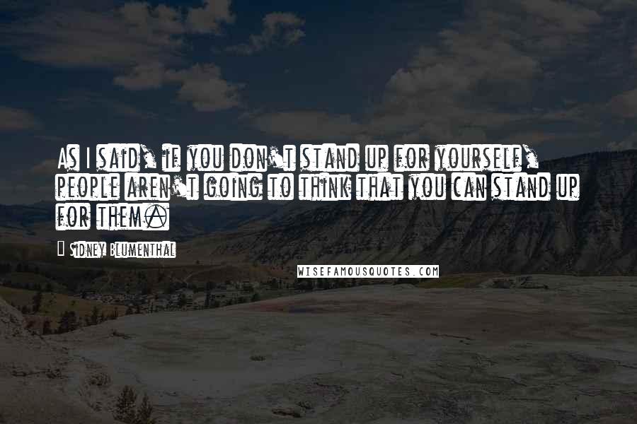 Sidney Blumenthal Quotes: As I said, if you don't stand up for yourself, people aren't going to think that you can stand up for them.