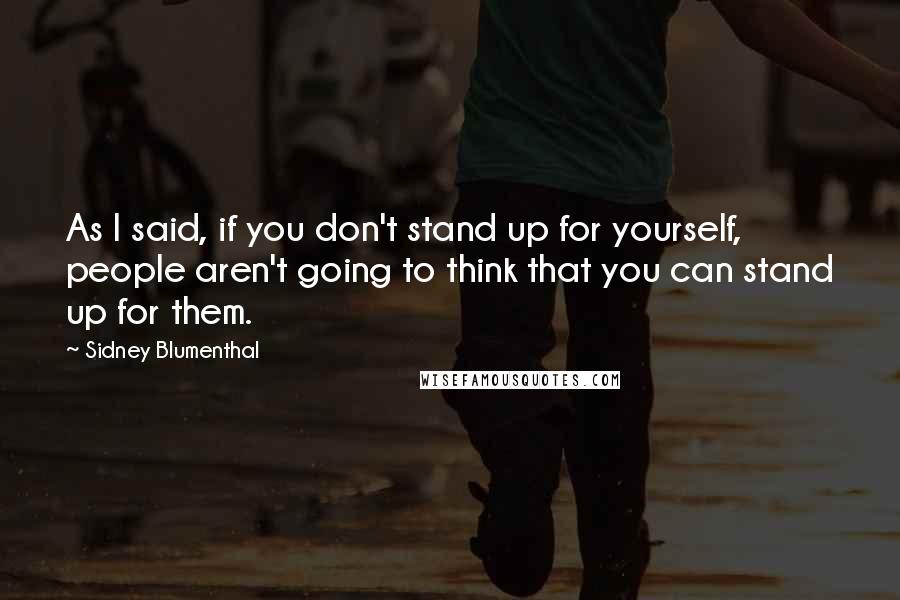 Sidney Blumenthal Quotes: As I said, if you don't stand up for yourself, people aren't going to think that you can stand up for them.