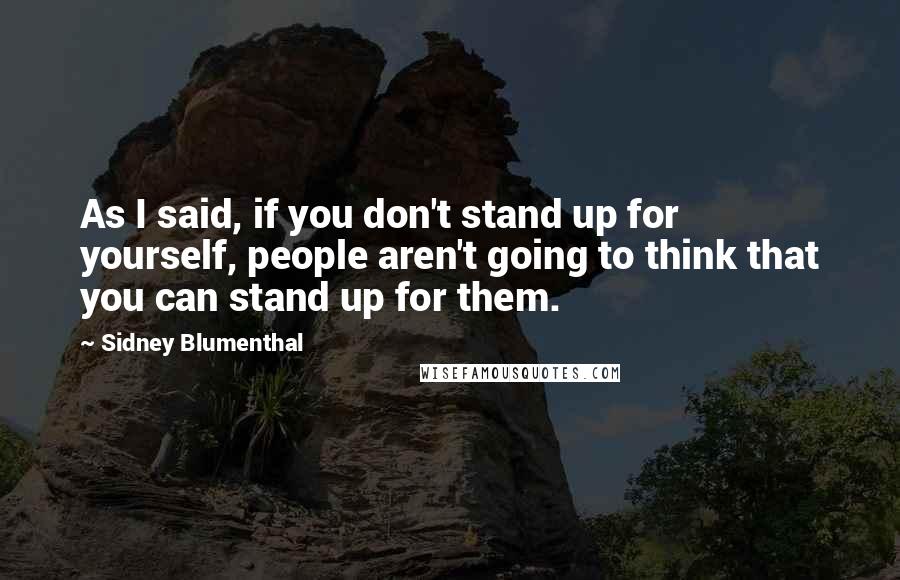 Sidney Blumenthal Quotes: As I said, if you don't stand up for yourself, people aren't going to think that you can stand up for them.