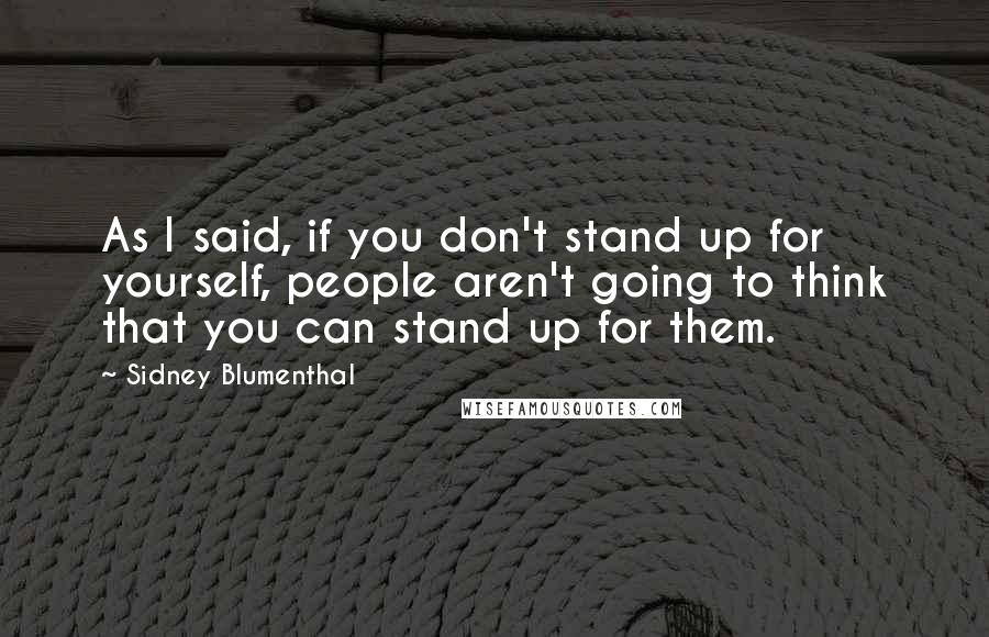 Sidney Blumenthal Quotes: As I said, if you don't stand up for yourself, people aren't going to think that you can stand up for them.