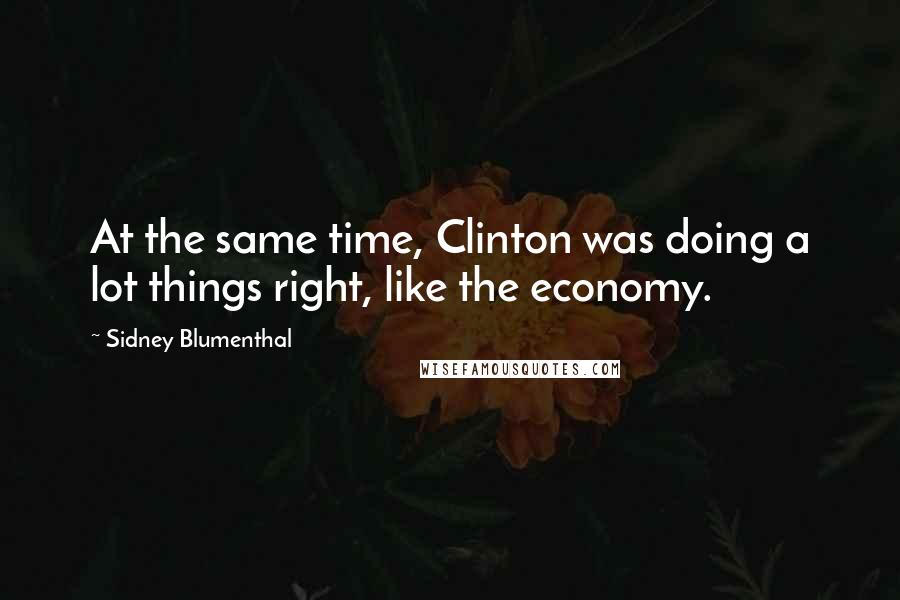 Sidney Blumenthal Quotes: At the same time, Clinton was doing a lot things right, like the economy.