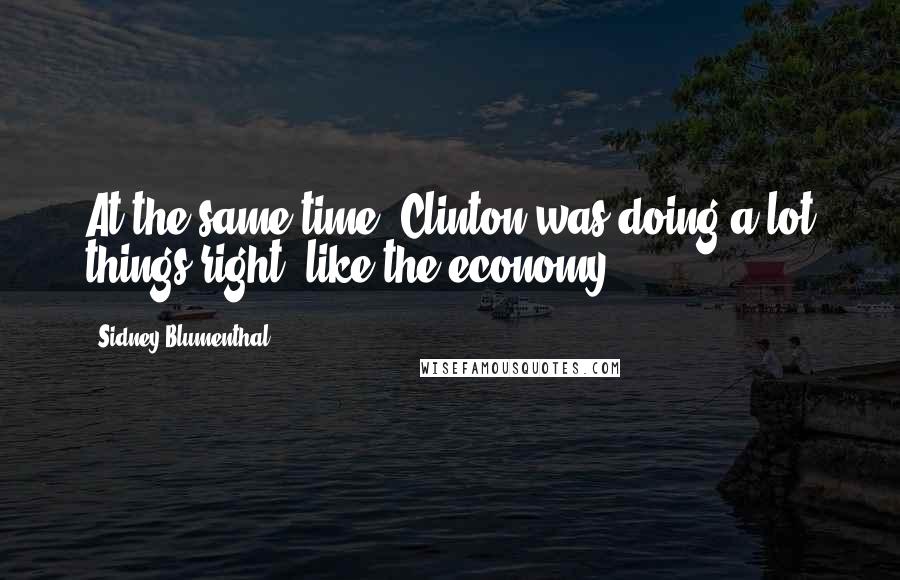 Sidney Blumenthal Quotes: At the same time, Clinton was doing a lot things right, like the economy.