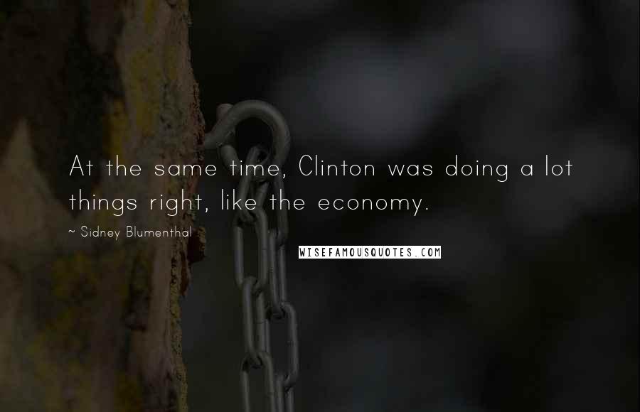 Sidney Blumenthal Quotes: At the same time, Clinton was doing a lot things right, like the economy.