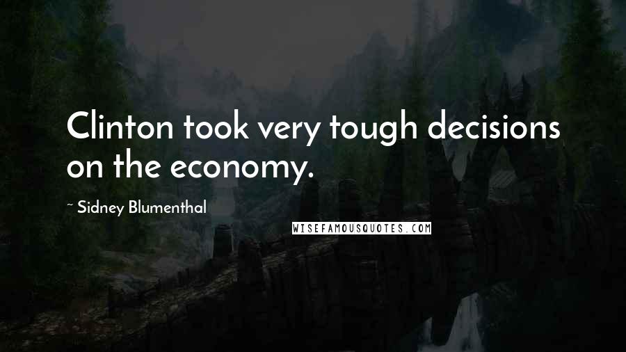 Sidney Blumenthal Quotes: Clinton took very tough decisions on the economy.
