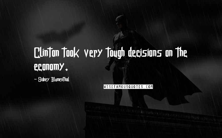 Sidney Blumenthal Quotes: Clinton took very tough decisions on the economy.
