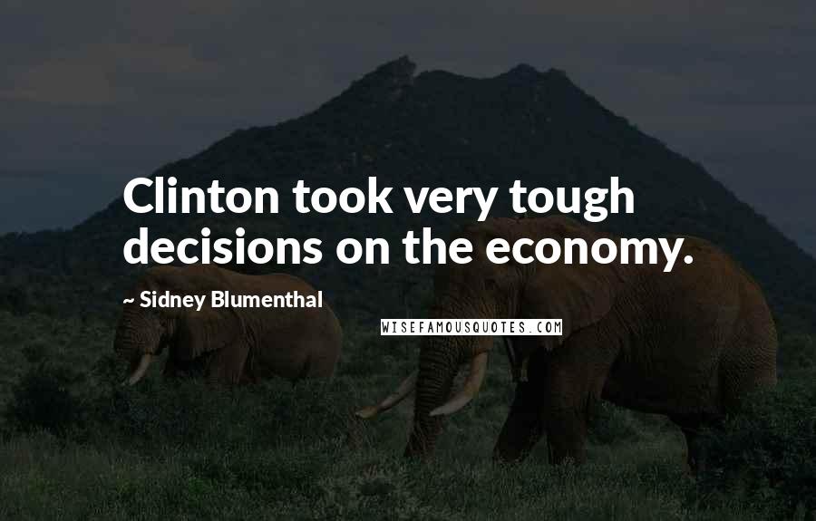 Sidney Blumenthal Quotes: Clinton took very tough decisions on the economy.