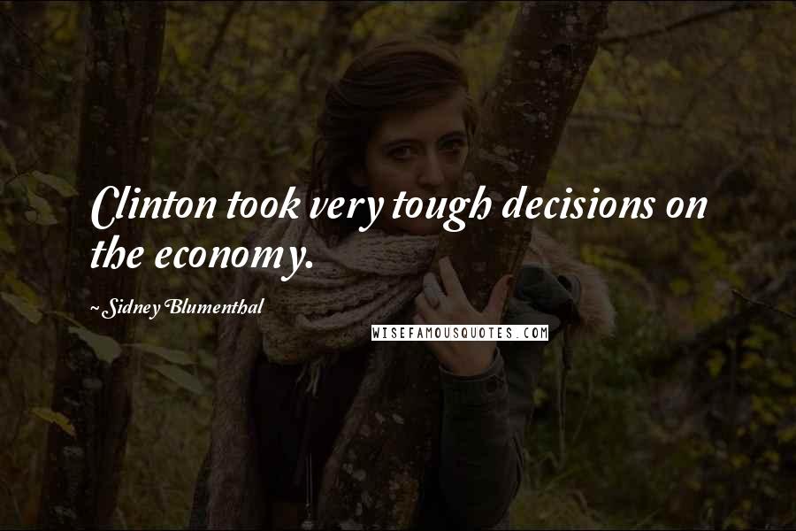 Sidney Blumenthal Quotes: Clinton took very tough decisions on the economy.