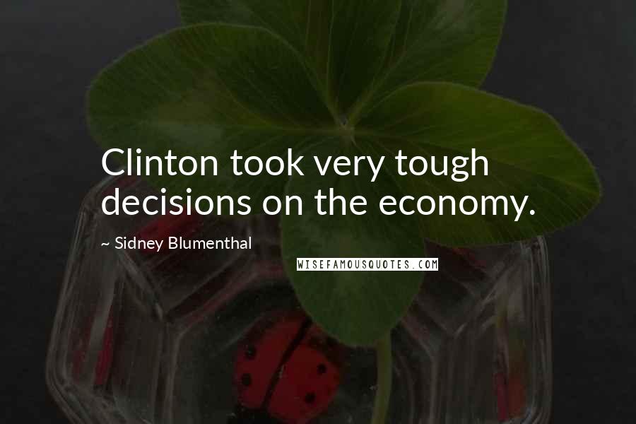 Sidney Blumenthal Quotes: Clinton took very tough decisions on the economy.