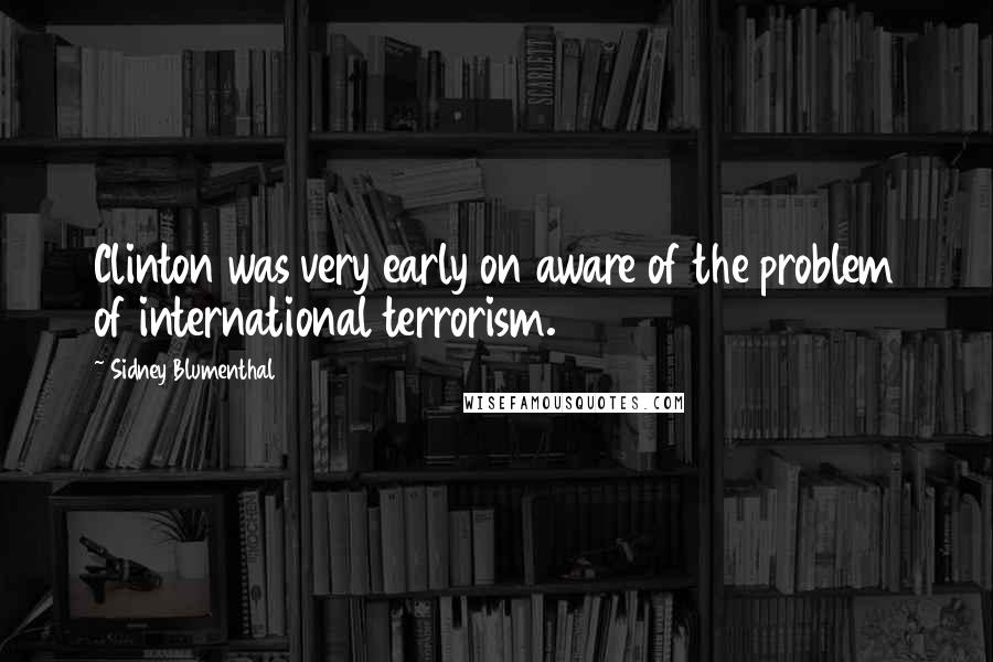 Sidney Blumenthal Quotes: Clinton was very early on aware of the problem of international terrorism.