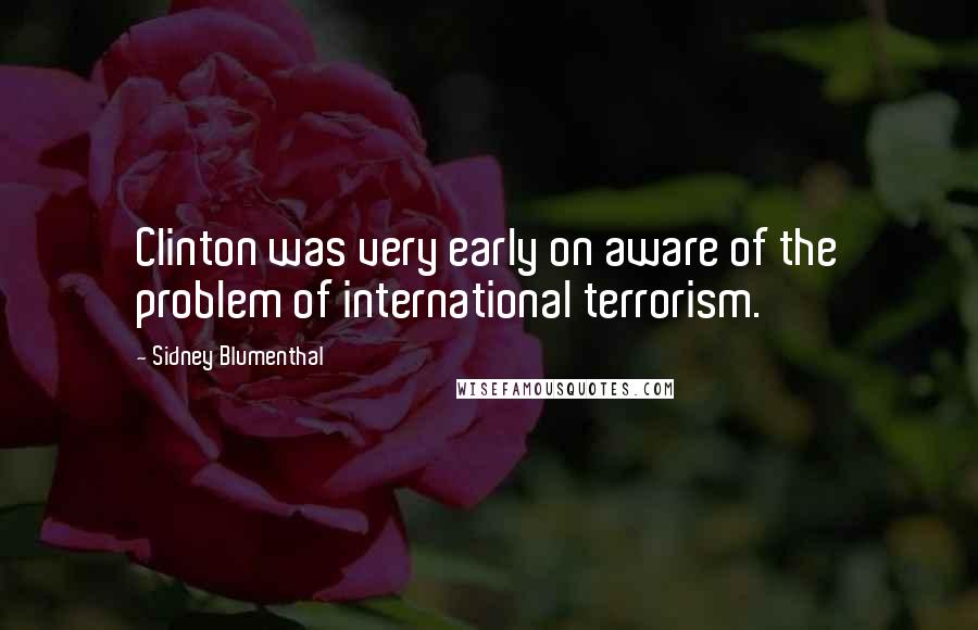 Sidney Blumenthal Quotes: Clinton was very early on aware of the problem of international terrorism.