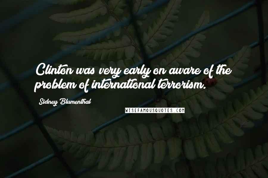 Sidney Blumenthal Quotes: Clinton was very early on aware of the problem of international terrorism.